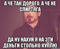 а че так дорого, а че не спиртяга да ну нахуй я на эти деньги столько куплю