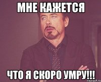 Мне кажется Что я скоро умру!!!