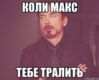 коли макс тебе тралить