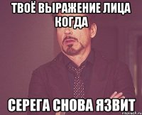 Твоё выражение лица когда Серега снова язвит