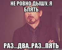 не ровно дышу, я блять Раз...Два..Раз...Пять