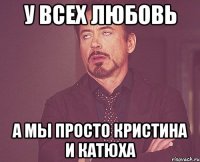 у всех любовь а мы просто Кристина и Катюха