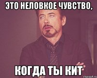 Это неловкое чувство, Когда ты КИТ