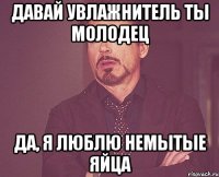 Давай увлажнитель ты молодец да, я люблю немытые яйца