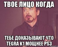 Твое лицо когда тебе доказывают что Tegra k1 мощнее PS3