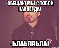 -Обещаю,мы с тобой навсегда! -Блаблабла)