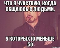 что я чувствую, когда общаюсь с людьми, у которых iq меньше 50