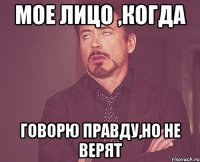 мое лицо ,когда говорю правду,но не верят