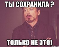 Ты сохранила ? Только не это)