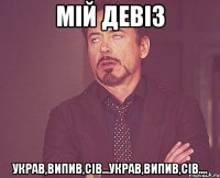 мій девіз украв,випив,сів...украв,випив,сів....