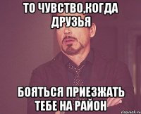 То чувство,когда друзья бояться приезжать тебе на район