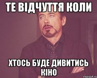 те відчуття коли хтось буде дивитись кіно