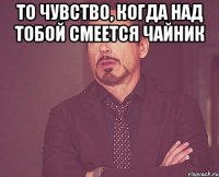 То чувство, когда над тобой смеется чайник 