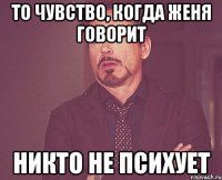 То чувство, когда Женя говорит НИКТО НЕ ПСИХУЕТ