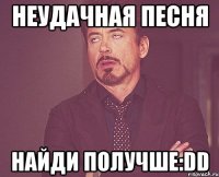 Неудачная песня найди получше:DD