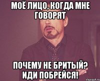 Моё лицо, когда мне говорят Почему не бритый? Иди побрейся!