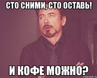 Сто сними, сто оставь! и кофе можно?