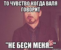 То чувство когда валя говорит "Не беси меня..."