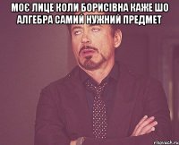 моє лице коли Борисівна каже шо алгебра самий нужний предмет 