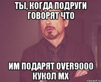 Ты, когда подруги говорят что Им подарят over9000 кукол МХ