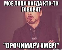 мое лицо когда кто-то говорит "Орочимару умер!"