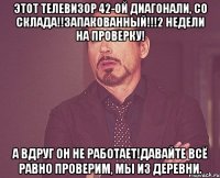 Этот телевизор 42-ой диагонали, со склада!!Запакованный!!!2 недели на проверку! А вдруг он не работает!Давайте всё равно проверим, мы из деревни.