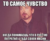 ТО САМОЕ ЧУВСТВО КОГДА ПОНИМАЕШЬ ЧТО В ПУСТУЮ ПОТРАТИЛ 4 ГОДА СВОЕЙ ЖИЗНИ