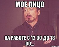 Мое лицо на работе с 12 00 до 18 00...