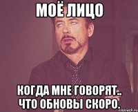 Моё лицо Когда мне говорят.. что обновы скоро.