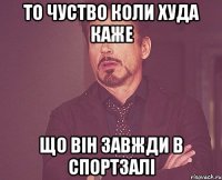 То чуство коли Худа каже Що він завжди в спортзалі