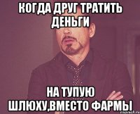 кОГДА ДРУГ ТРАТИТЬ ДЕНЬГИ на тупую шлюху,вместо фармы