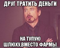 ДРУГ ТРАТИТЬ ДЕНЬГИ на тупую шлюху,вместо фармы