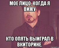 Мое лицо, когда я вижу кто опять выиграл в вкиторине.