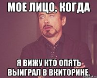 Мое лицо, когда я вижу кто опять выиграл в вкиторине.