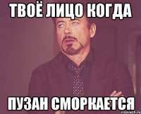 Твоё лицо когда Пузан сморкается