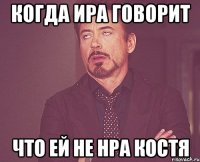 КОГДА ИРА ГОВОРИТ ЧТО ЕЙ НЕ НРА КОСТЯ