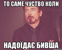 То саме чуство коли надоїдає бивша