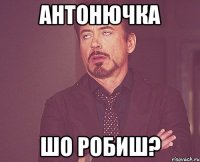 Антонючка шо робиш?