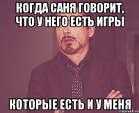 Когда Саня говорит, что у него есть игры которые есть и у меня