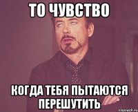 то чувство когда тебя пытаются перешутить