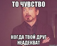 ТО ЧУВСТВО КОГДА ТВОЙ ДРУГ НЕАДЕКВАТ