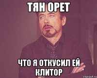 ТЯН ОРЕТ ЧТО Я ОТКУСИЛ ЕЙ КЛИТОР