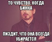 то чувство, когда Бинка пиздит, что она всегда убирается