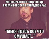 мое выражения лица, когда Рустам говорит в очередной раз "Меня здесь кое что смущает..."