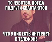 то чувство, когда подруги хвастаются что у них есть интернет в телефоне