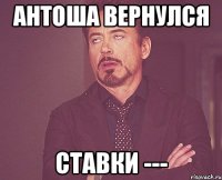 антоша вернулся ставки ---