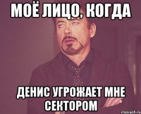 МОЁ ЛИЦО, КОГДА ДЕНИС УГРОЖАЕТ МНЕ СЕКТОРОМ