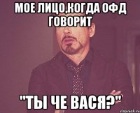 Мое лицо,когда ОФД говорит "Ты че Вася?"