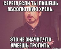 Серега,если ты пишешь абсолютную хрень, Это не значит,что умеешь тролить.