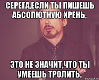 Серега,если ты пишешь абсолютную хрень, Это не значит,что ты умеешь тролить.